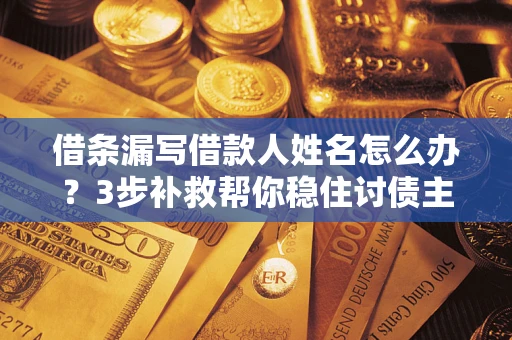 武汉借条漏写借款人姓名怎么办？3步补救帮你稳住讨债主动权