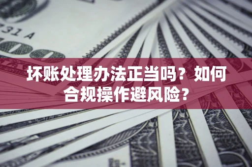 武汉坏账处理办法正当吗？如何合规操作避风险？