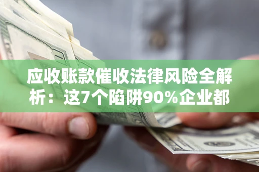 武汉应收账款催收法律风险全解析：这7个陷阱90%企业都踩过（含合规应对指南）
