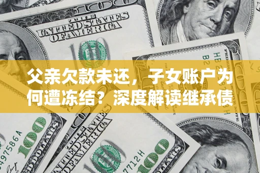 武汉父亲欠款未还，子女账户为何遭冻结？深度解读继承债务迷局