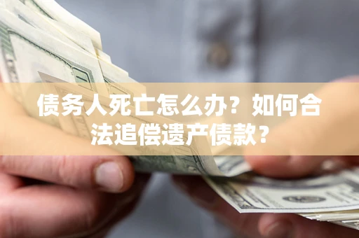 武汉债务人死亡怎么办？如何合法追偿遗产债款？