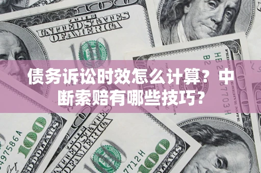 武汉债务诉讼时效怎么计算？中断索赔有哪些技巧？