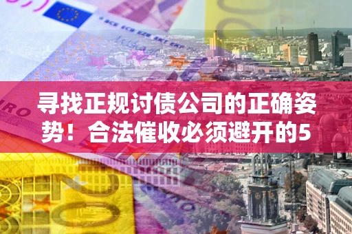 武汉寻找正规讨债公司的正确姿势！合法催收必须避开的5大雷区