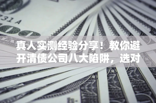 武汉真人实测经验分享！教你避开清债公司八大陷阱，选对机构少走十年弯路