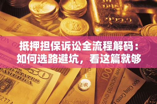 武汉抵押担保诉讼全流程解码：如何选路避坑，看这篇就够了