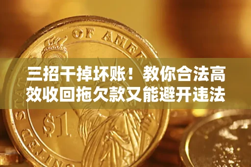 武汉三招干掉坏账！教你合法高效收回拖欠款又能避开违法雷区