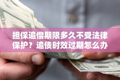武汉担保追偿期限多久不受法律保护？追债时效过期怎么办？