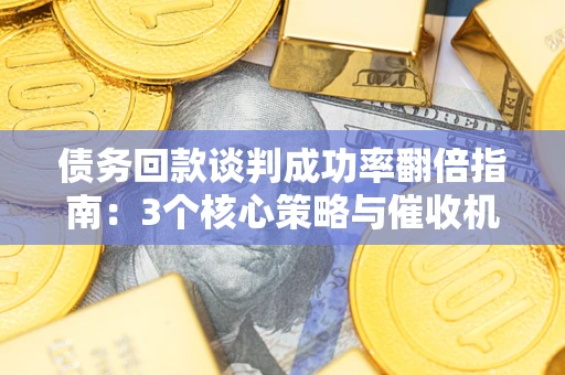 武汉债务回款谈判成功率翻倍指南：3个核心策略与催收机构避坑法则