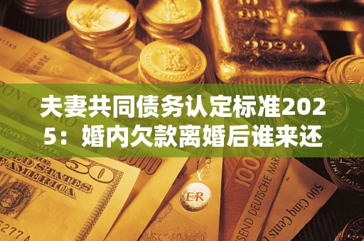 武汉夫妻共同债务认定标准2025:婚内欠款离婚后谁来还? 武汉夫妻共同债务认定标准2025:婚内欠款离婚后谁来还?