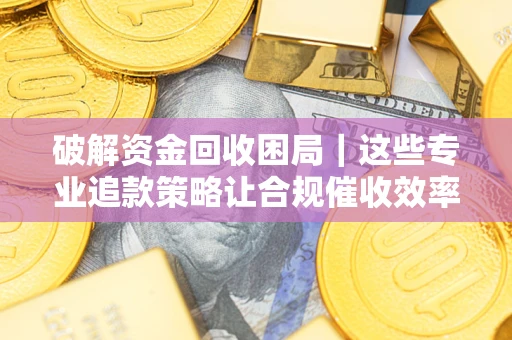 武汉破解资金回收困局｜这些专业追款策略让合规催收效率翻倍