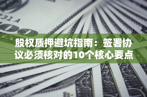 武汉股权质押避坑指南:签署协议必须核对的10个核心要点 武汉股权质押避坑指南:签署协议必须核对的10个核心要点