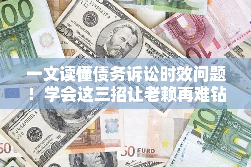 武汉一文读懂债务诉讼时效问题！学会这三招让老赖再难钻空子