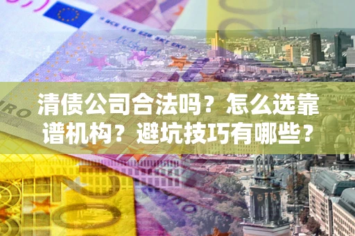 武汉清债公司合法吗？怎么选靠谱机构？避坑技巧有哪些？
