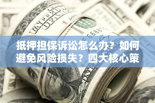 武汉抵押担保诉讼怎么办？如何避免风险损失？四大核心策略全解读
