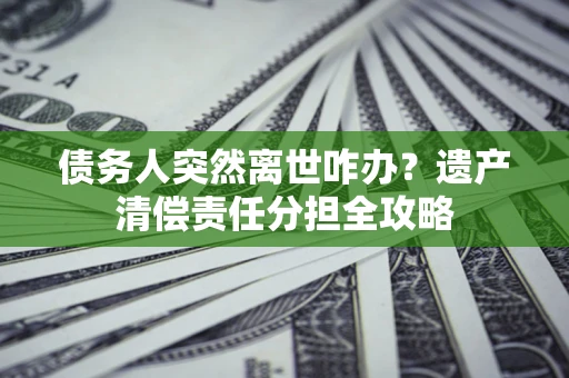 武汉债务人突然离世咋办？遗产清偿责任分担全攻略