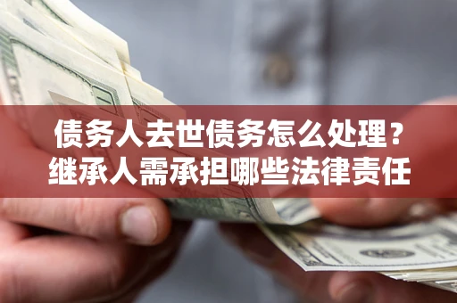 武汉债务人去世债务怎么处理？继承人需承担哪些法律责任？