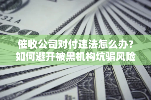 武汉催收公司对付违法怎么办？如何避开被黑机构坑骗风险