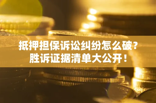 武汉抵押担保诉讼纠纷怎么破？胜诉证据清单大公开！