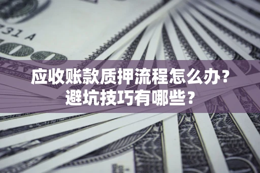武汉应收账款质押流程怎么办？避坑技巧有哪些？