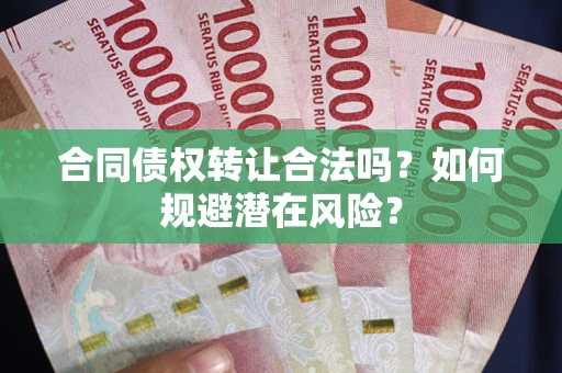 武汉合同债权转让合法吗?如何规避潜在风险? 武汉合同债权转让合法吗?如何规避潜在风险?