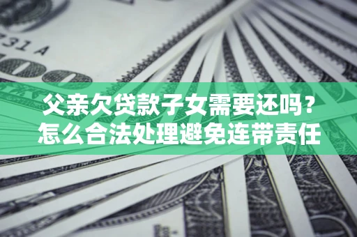 武汉父亲欠贷款子女需要还吗？怎么合法处理避免连带责任？