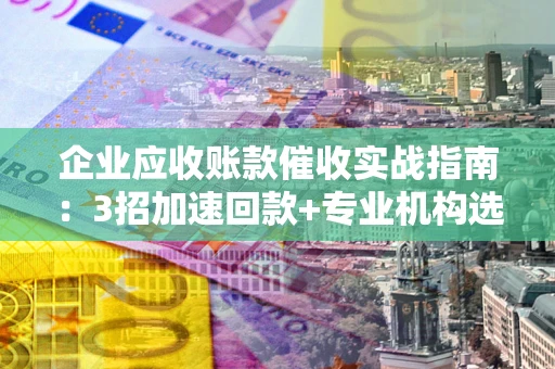 武汉企业应收账款催收实战指南：3招加速回款+专业机构选择避坑