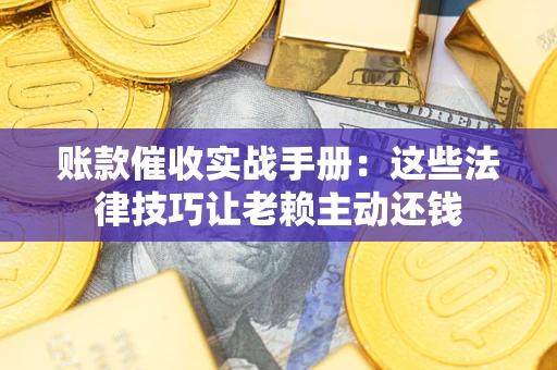 武汉账款催收实战手册：这些法律技巧让老赖主动还钱