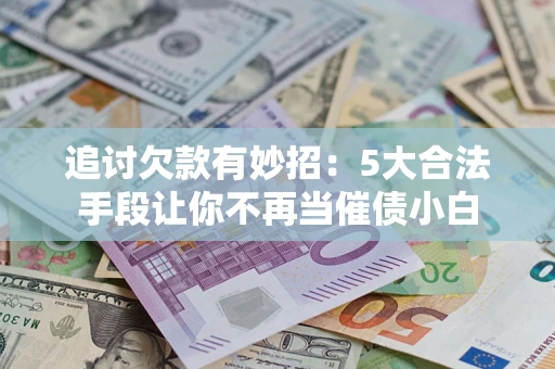 武汉追讨欠款有妙招：5大合法手段让你不再当催债小白