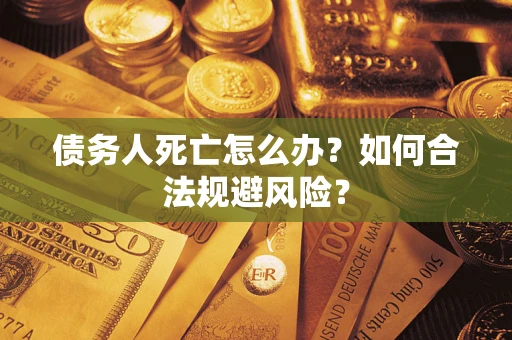 武汉债务人死亡怎么办？如何合法规避风险？
