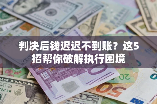 武汉判决后钱迟迟不到账？这5招帮你破解执行困境
