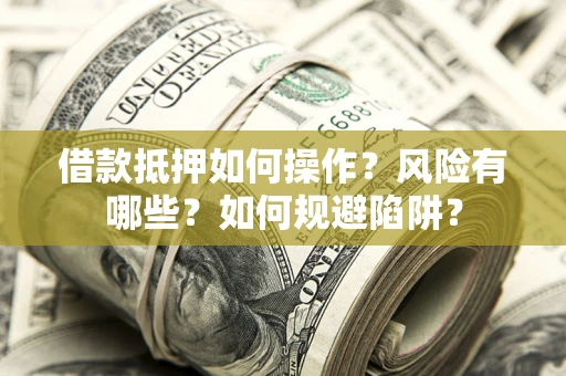 武汉借款抵押如何操作?风险有哪些?如何规避陷阱? 武汉借款抵押如何操作?风险有哪些?如何规避陷阱?