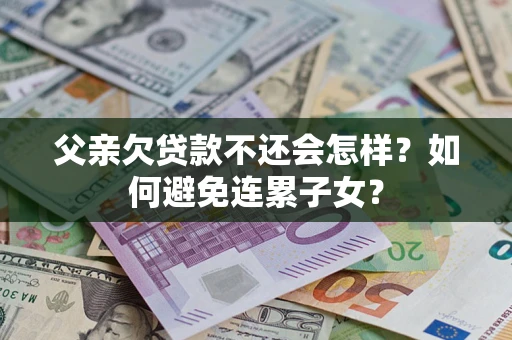 武汉父亲欠贷款不还会怎样？如何避免连累子女？