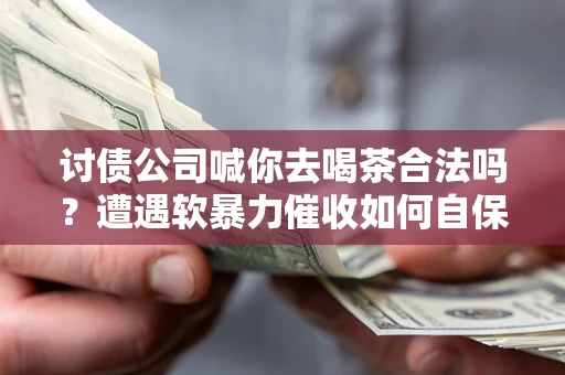 武汉讨债公司喊你去喝茶合法吗？遭遇软暴力催收如何自保？