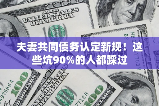 武汉夫妻共同债务认定新规！这些坑90%的人都踩过
