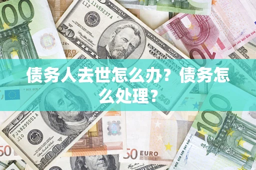 武汉债务人去世怎么办？债务怎么处理？