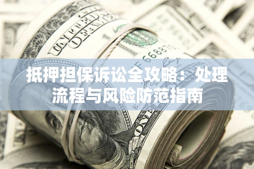 武汉抵押担保诉讼全攻略：处理流程与风险防范指南