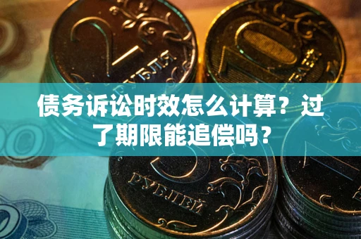 武汉债务诉讼时效怎么计算？过了期限能追偿吗？