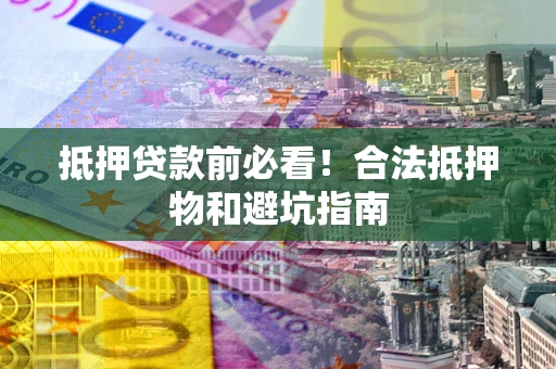 武汉抵押贷款前必看！合法抵押物和避坑指南