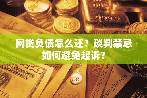 武汉网贷负债怎么还？谈判禁忌如何避免起诉？
