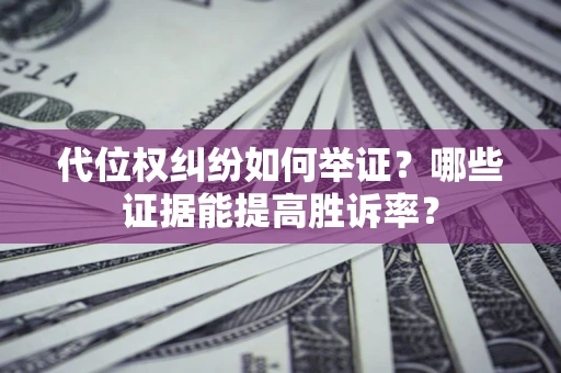 武汉代位权纠纷如何举证？哪些证据能提高胜诉率？