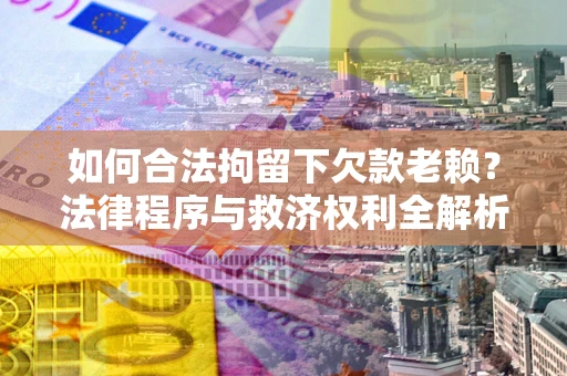 武汉如何合法拘留下欠款老赖？法律程序与救济权利全解析
