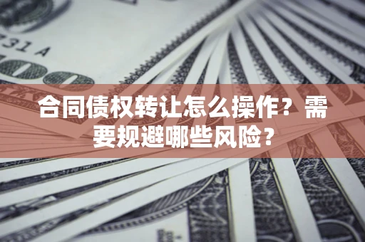 武汉合同债权转让怎么操作？需要规避哪些风险？