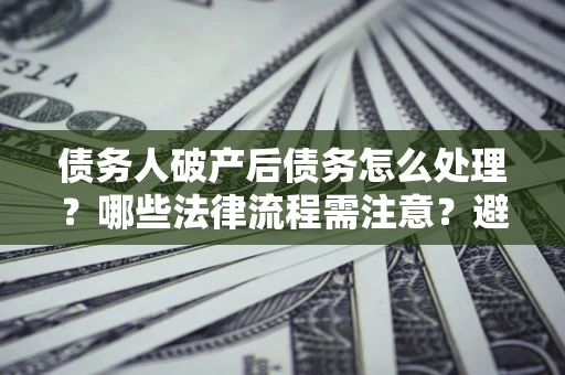 武汉债务人破产后债务怎么处理？哪些法律流程需注意？避免踩坑指南