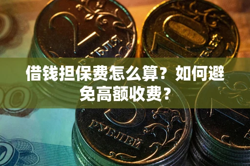 武汉借钱担保费怎么算？如何避免高额收费？