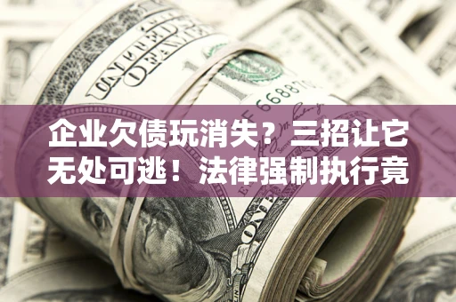 武汉企业欠债玩消失？三招让它无处可逃！法律强制执行竟比讨债公司还狠？