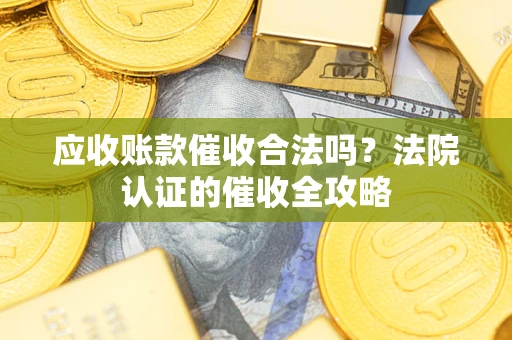 武汉应收账款催收合法吗？法院认证的催收全攻略