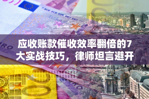 武汉应收账款催收效率翻倍的7大实战技巧，律师坦言避开这些法律雷区最关键