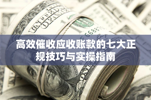 武汉高效催收应收账款的七大正规技巧与实操指南
