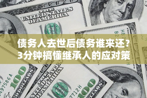 武汉债务人去世后债务谁来还？3分钟搞懂继承人的应对策略