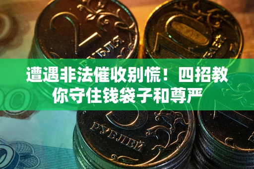 武汉遭遇非法催收别慌！四招教你守住钱袋子和尊严